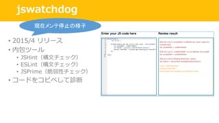 jswatchdog
• 2015/4 リリース
• 内包ツール
• JSHint（構⽂チェック）
• ESLint（構⽂チェック）
• JSPrime（脆弱性チェック）
• コードをコピペして診断
現在メンテ停止の様子
 