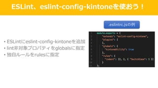 ESLint、eslint-config-kintoneを使おう！
• ESLintにeslint-config-kintoneを追加
• lint⾮対象プロパティをglobalsに指定
• 独⾃ルールをrulesに指定
.eslintrc.jsの例
 
