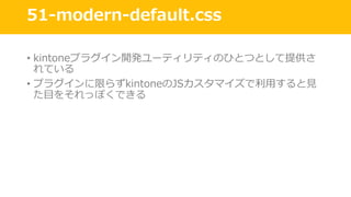 51-modern-default.css
• kintoneプラグイン開発ユーティリティのひとつとして提供さ
れている
• プラグインに限らずkintoneのJSカスタマイズで利⽤すると⾒
た⽬をそれっぽくできる
 