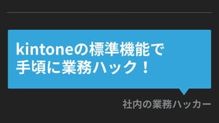 "業務ハッカー"流 kintoneカスタマイズ (kintone hack 2017大阪 赤座久樹 テイルスガーデン)