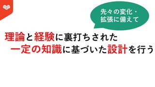 理論と経験に裏打ちされた
⼀定の知識に基づいた設計を⾏う
先々の変化・
拡張に備えて
 