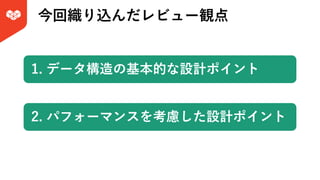 今回織り込んだレビュー観点
1. データ構造の基本的な設計ポイント
2. パフォーマンスを考慮した設計ポイント
 