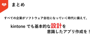 まとめ
すべての企業がソフトウェア会社になっていく時代に備えて、
kintone でも基本的な設計を
意識したアプリ作成を！
 