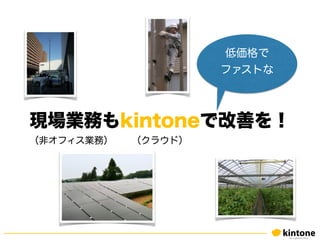 現場業務もkintoneで改善を！
（非オフィス業務） （クラウド）
低価格で
ファストな
 