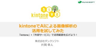 kintoneでAIによる画像解析の
活用を試してみた
「kintone」+「外部サービス」で活用範囲を広げよう！
株式会社ダンクソフト
片岡 幸人
 