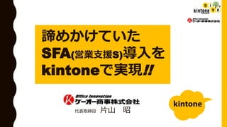 諦めかけていた
SFA(営業支援S)導入を
kintoneで実現!!
代表取締役 片山 昭
 