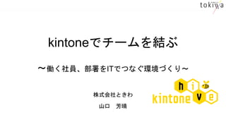 kintoneでチームを結ぶ
〜働く社員、部署をITでつなぐ環境づくり〜
株式会社ときわ
山口 芳晴
 