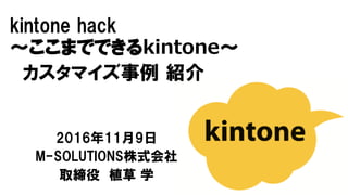 kintone hack
〜ここまでできるkintone〜
カスタマイズ事例 紹介
2016年11月9日
M-SOLUTIONS株式会社
取締役 植草 学
 