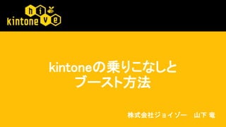 kintoneの乗りこなしと
ブースト方法
株式会社ジョイゾー 山下 竜
 
