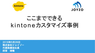 ここまでできる
kintoneカスタマイズ事例
2016年5月26日
株式会社ジョイゾー
代表取締役社長
四宮　靖隆
 
