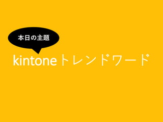 kintoneトレンドワード
本日の主題
 