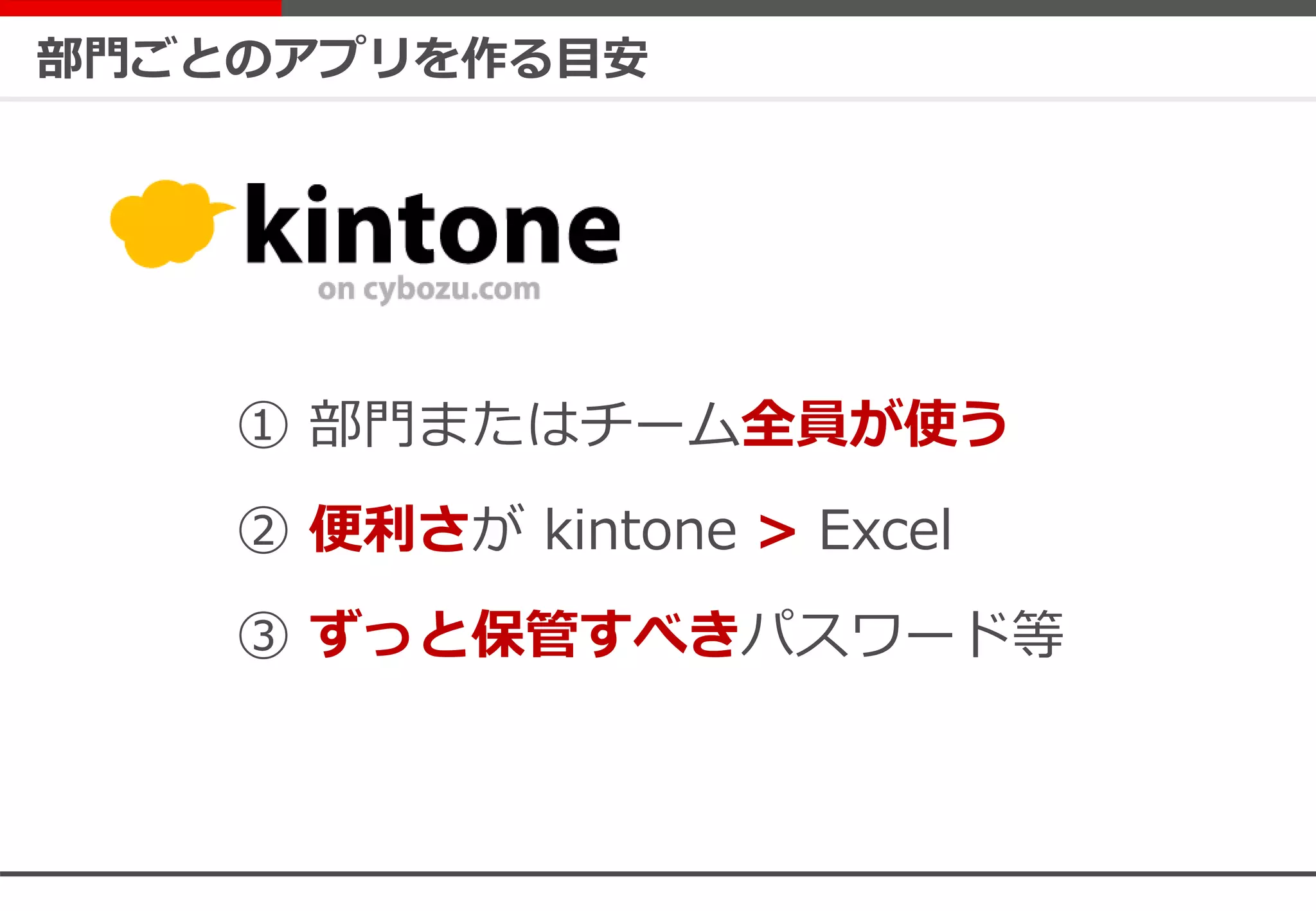 部門ごとのアプリを作る目安
① 部門またはチーム全員が使う
② 便利さが kintone > Excel
③ ずっと保管すべきパスワード等
 