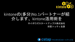 kintoneの(多分)No.1パートナーが紹
介します、kintone活用術を
サイボウズスタートアップス株式会社
田里トッティ友彦
 