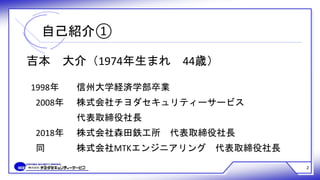 2
自己紹介①
吉本 大介（1974年生まれ 44歳）
1998年 信州大学経済学部卒業
2008年 株式会社チヨダセキュリティーサービス
代表取締役社長
2018年 株式会社森田鉄工所 代表取締役社長
同 株式会社MTKエンジニアリング 代表取締役社長
 