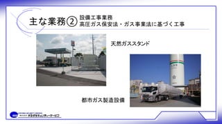 天然ガススタンド
都市ガス製造設備
主な業務②
設備工事業務
高圧ガス保安法・ガス事業法に基づく工事
 