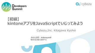 【初級】
kintoneアプリをJavaScriptでいじってみよう
Cybozu,Inc. Kitagawa Kyohei
ハッシュタグ：#devsumiF
セッションID:18-F-1
 