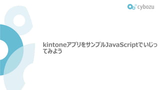 kintoneアプリをサンプルJavaScriptでいじっ
てみよう
 