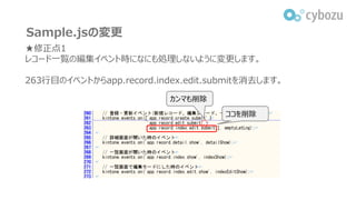 Sample.jsの変更
★修正点1
レコード一覧の編集イベント時になにも処理しないように変更します。
263行目のイベントからapp.record.index.edit.submitを消去します。
ココを削除
カンマも削除
 