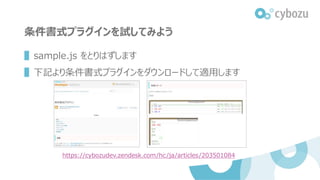 条件書式プラグインを試してみよう
▌sample.js をとりはずします
▌下記より条件書式プラグインをダウンロードして適用します
https://cybozudev.zendesk.com/hc/ja/articles/203501084
 