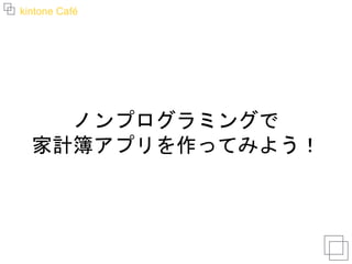 kintone Café
ノンプログラミングで
家計簿アプリを作ってみよう！
 