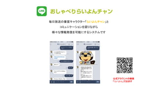 公式アカウントの検索
「らいよん」で出ます
毎日放送の番宣キャラクター「らいよんチャン」と
コミュニケーションを図りながら
様々な情報発信を可能にするシステムです
公式アカウントの検索
「らいよん」で出ます
 