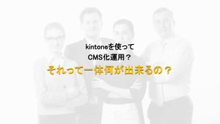 kintoneを使って
CMS化運用？
それって一体何が出来るの？
 