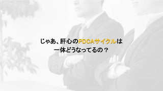じゃあ、肝心のPDCAサイクルは
一体どうなってるの？
 