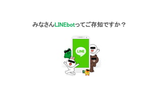 みなさんLINEbotってご存知ですか？
 