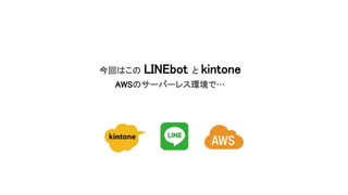 今回はこの LINEbot と kintone
AWSのサーバーレス環境で…
 