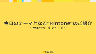 今⽇のテーマとなる“kintone“のご紹介
〜 Wh a t ʼs キ ン ト ー ン 〜
 
