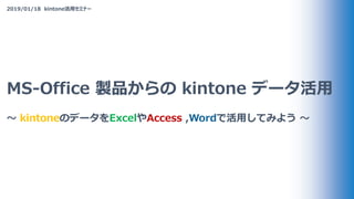 2019/01/18 kintone活用セミナー
MS-Office 製品からの kintone データ活用
〜 kintoneのデータをExcelやAccess ,Wordで活用してみよう 〜
 
