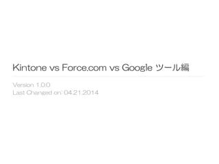 Kintone  vs  Force.com  vs  Google  ツール編
Version  1.0.0
Last  Changed  on:  04.21.2014  
 