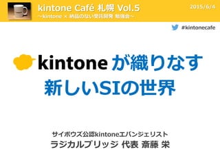サイボウズ公認kintoneエバンジェリスト
ラジカルブリッジ 代表 斎藤 栄
kintone Café 札幌 Vol.5
#kintonecafe
～kintone × 納品のない受託開発 勉強会～
2015/6/4
新しいSIの世界
が織りなす
 