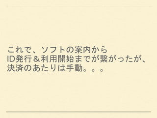 これで、ソフトの案内から
ID発行＆利用開始までが繋がったが、
決済のあたりは手動。。。
 
