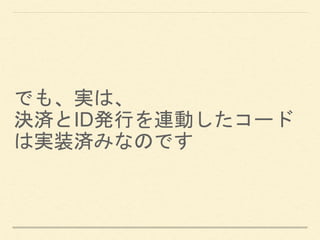 でも、実は、
決済とID発行を連動したコード
は実装済みなのです
 