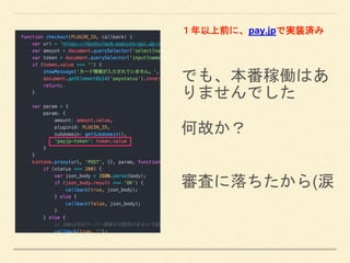 でも、本番稼働はあ
りませんでした
何故か？
審査に落ちたから(涙
１年以上前に、pay.jpで実装済み
 