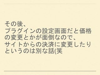 その後、
プラグインの設定画面だと価格
の変更とかが面倒なので、
サイトからの決済に変更したり
というのは別な話(笑
 