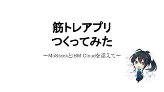 筋トレアプリ
つくってみた
～M5StackとIBM Cloudを添えて～
 