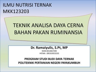 ILMU NUTRISI TERNAK
MKK123203
Dr. Ramaiyulis, S.Pt, MP
NIDN 0014067208
HP/WA : 085263053550
PROGRAM STUDI BUDI DAYA TERNAK
POLITEKNIK PERTANIAN NEGERI PAYAKUMBUH
TEKNIK ANALISA DAYA CERNA
BAHAN PAKAN RUMINANSIA
 