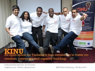 +




KINU for Tanzania’s tech community to foster co-
An open space
creation, innovation and capacity building.
Catherinerose Barretto, Co-Founder
cr@kinu.co.tz Twitter: @crbarretto   KINU Web Gathering, 6th Nov 2012
 