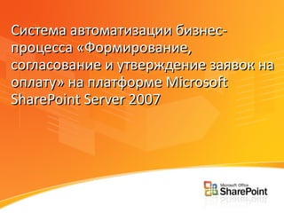 Система автоматизации бизнес-процесса «Формирование, согласование и утверждение заявок на оплату» на платформе  Microsoft SharePoint Server 2007 