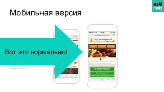 Мобильная версия
– Нечитаемый текст
– Неудобная навигация
– Мелкие кнопки и ссылки
– Медленно загружается
—————————————
= Неудачный опыт,
потеря клиента
Вот это нормально!
 