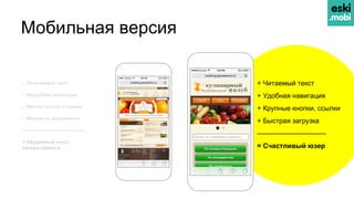 Мобильная версия
+ Читаемый текст
+ Удобная навигация
+ Крупные кнопки, ссылки
+ Быстрая загрузка
——————————
= Счастливый юзер
– Нечитаемый текст
– Неудобная навигация
– Мелкие кнопки и ссылки
– Медленно загружается
—————————————
= Неудачный опыт,
потеря клиента
 
