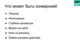 Что может быть конверсией
● Покупка
● Регистрация
● Глубина просмотра
● Время на сайте
● Клик на рекламу
● Любое целевое действие
 