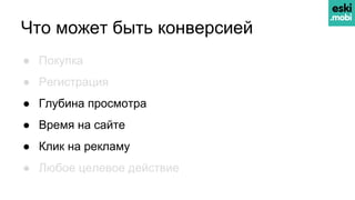 ● Покупка
● Регистрация
● Глубина просмотра
● Время на сайте
● Клик на рекламу
● Любое целевое действие
Что может быть конверсией
 