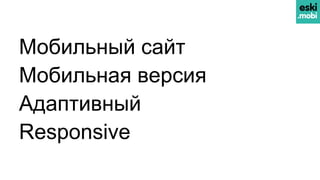 Мобильный сайт
Мобильная версия
Адаптивный
Responsive
 