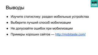 Выводы
● Изучите статистику: раздел мобильные устройства
● Выберите лучший способ мобилизации
● Не допускайте ошибок при мобилизации
● Примеры хороших сайтов — http://mobitaste.com/
 