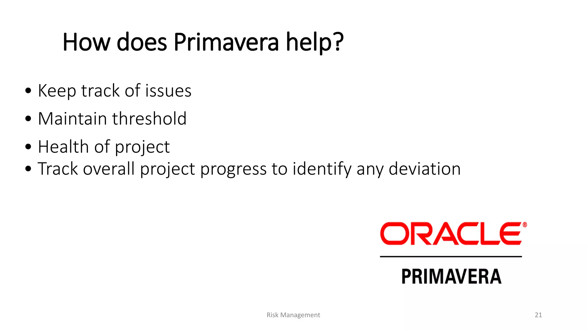 How does Primavera help?
• Keep track of issues
• Maintain threshold
• Health of project
• Track overall project progress to identify any deviation
Risk Management 21
 