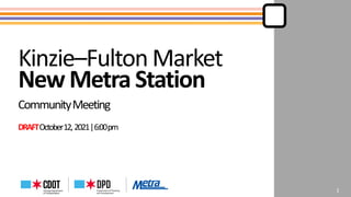 DRAFT Kinzie–Fulton Market New Metra Station
CommunityMeeting
DRAFTOctober12,2021|6:00pm
1
 