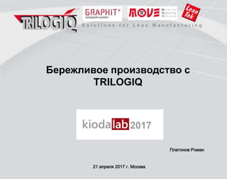 Бережливое производство с
TRILOGIQ
21 апреля 2017 г. Москва
Платонов Роман
 